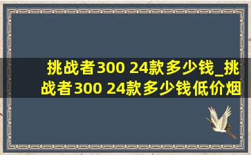 挑战者300 24款多少钱_挑战者300 24款多少钱(低价烟批发网)价格